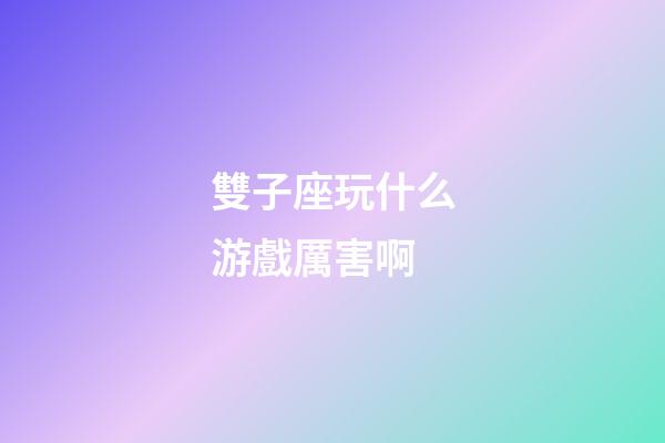 雙子座玩什么游戲厲害啊-第1張-星座運勢-玄機派