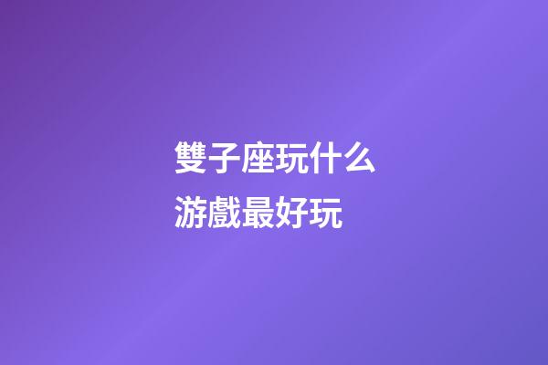 雙子座玩什么游戲最好玩-第1張-星座運勢-玄機派