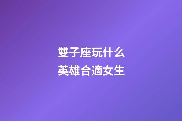 雙子座玩什么英雄合適女生-第1張-星座運勢-玄機派