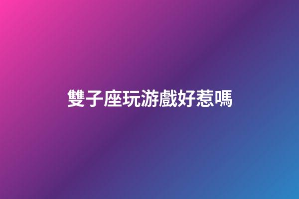 雙子座玩游戲好惹嗎-第1張-星座運勢-玄機派