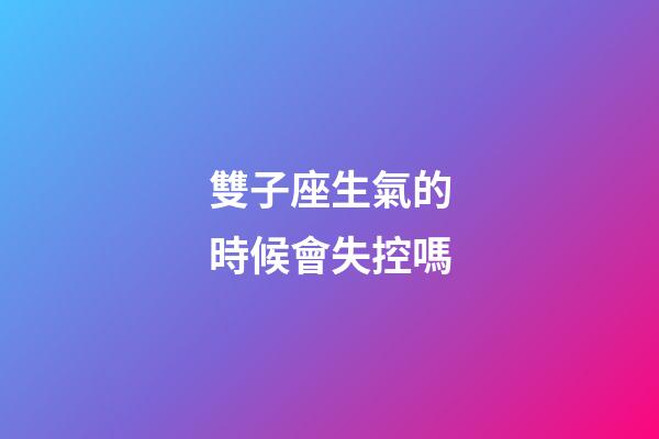 雙子座生氣的時候會失控嗎-第1張-星座運勢-玄機派