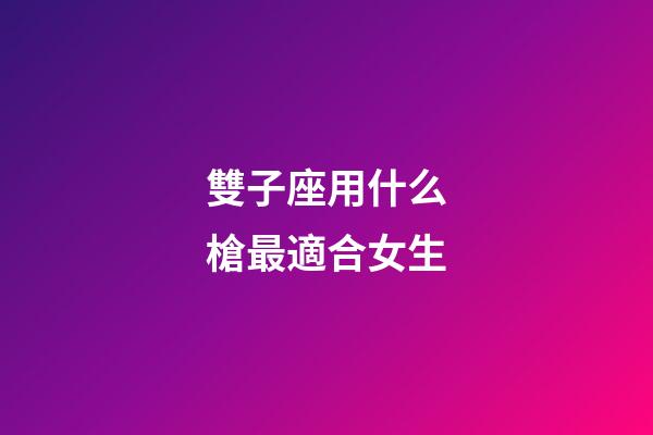 雙子座用什么槍最適合女生-第1張-星座運勢-玄機派