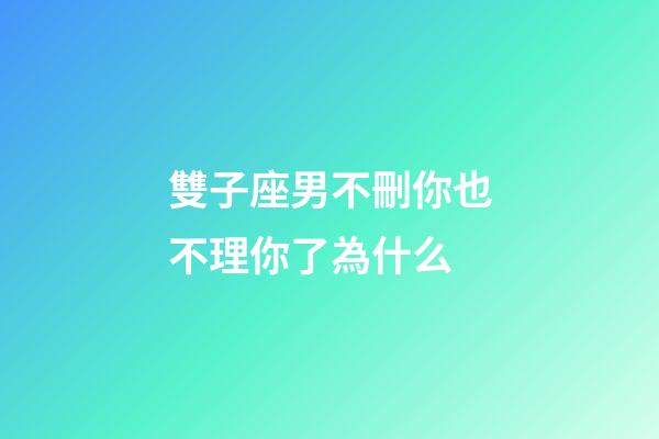 雙子座男不刪你也不理你了為什么-第1張-星座運勢-玄機派