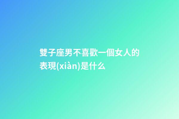 雙子座男不喜歡一個女人的表現(xiàn)是什么-第1張-星座運(yùn)勢-玄機(jī)派