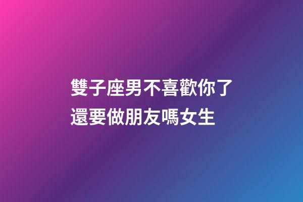 雙子座男不喜歡你了還要做朋友嗎女生-第1張-星座運勢-玄機派
