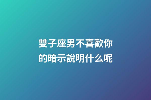雙子座男不喜歡你的暗示說明什么呢-第1張-星座運(yùn)勢-玄機(jī)派