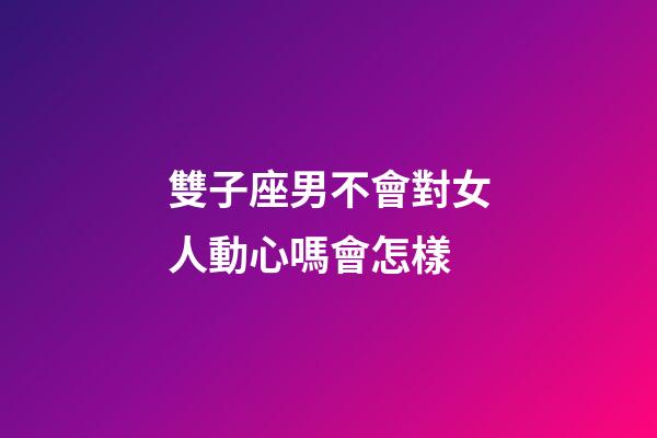 雙子座男不會對女人動心嗎會怎樣-第1張-星座運勢-玄機派