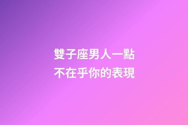 雙子座男人一點不在乎你的表現-第1張-星座運勢-玄機派