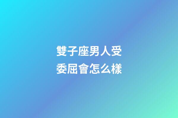 雙子座男人受委屈會怎么樣-第1張-星座運勢-玄機派