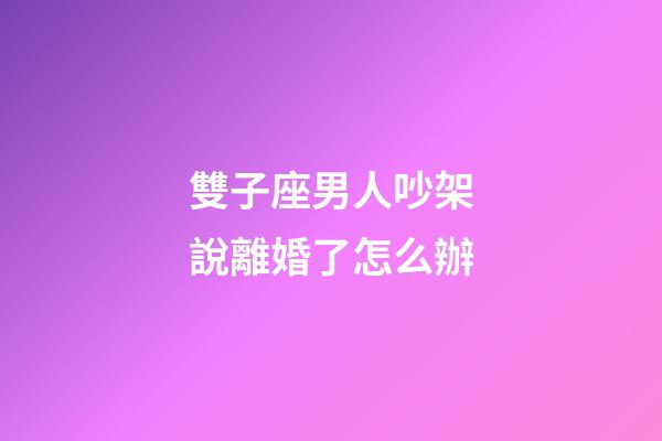 雙子座男人吵架說離婚了怎么辦-第1張-星座運勢-玄機派