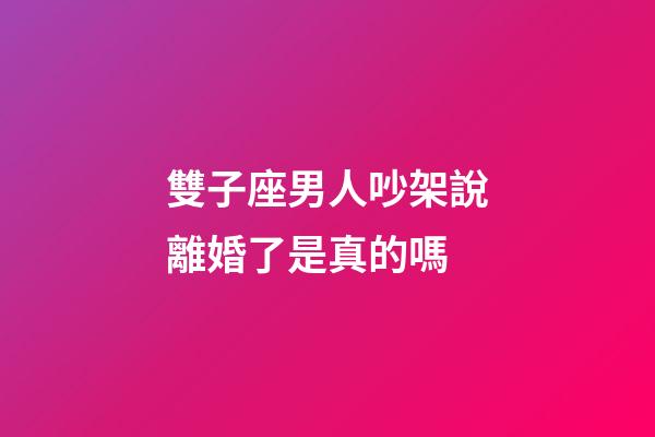 雙子座男人吵架說離婚了是真的嗎-第1張-星座運勢-玄機派