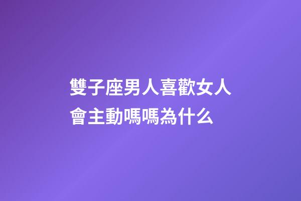 雙子座男人喜歡女人會主動嗎嗎為什么-第1張-星座運勢-玄機派