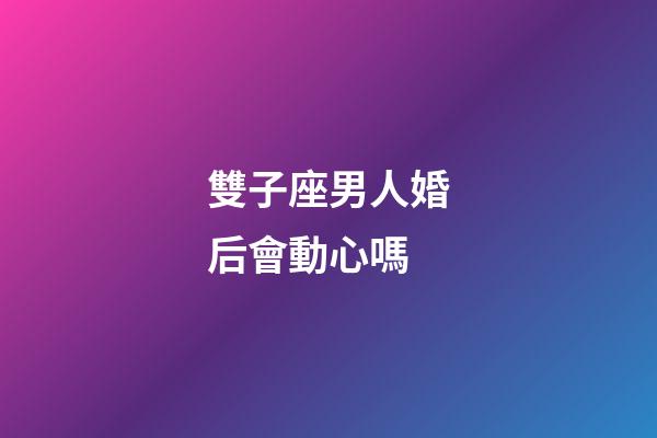 雙子座男人婚后會動心嗎-第1張-星座運勢-玄機派
