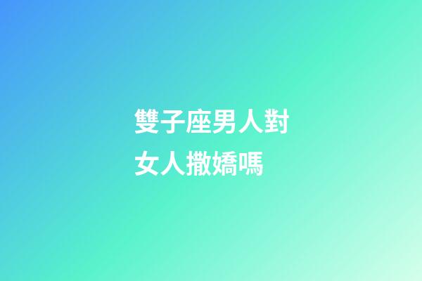 雙子座男人對女人撒嬌嗎-第1張-星座運勢-玄機派