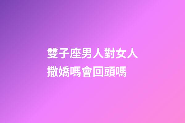 雙子座男人對女人撒嬌嗎會回頭嗎-第1張-星座運勢-玄機派