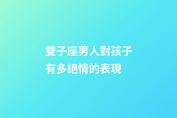 雙子座男人對孩子有多絕情的表現-第1張-星座運勢-玄機派