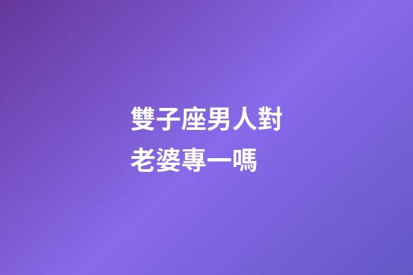 雙子座男人對老婆專一嗎-第1張-星座運勢-玄機派