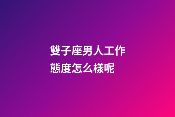 雙子座男人工作態度怎么樣呢-第1張-星座運勢-玄機派