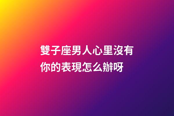 雙子座男人心里沒有你的表現怎么辦呀-第1張-星座運勢-玄機派