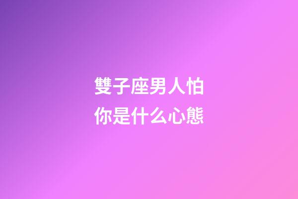 雙子座男人怕你是什么心態-第1張-星座運勢-玄機派