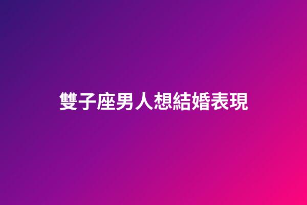 雙子座男人想結婚表現