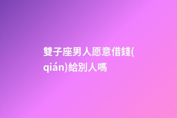 雙子座男人愿意借錢(qián)給別人嗎-第1張-星座運(yùn)勢(shì)-玄機(jī)派