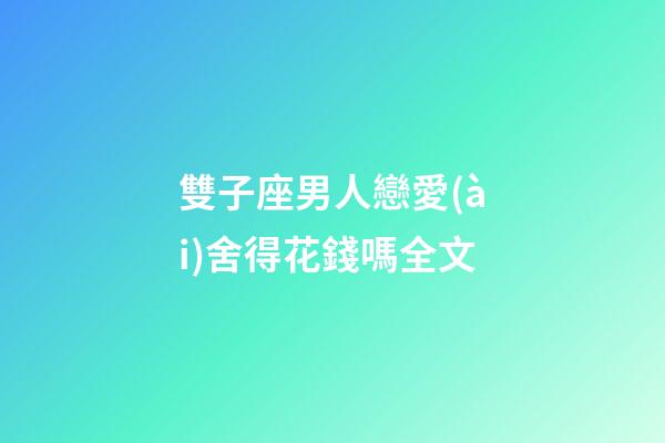 雙子座男人戀愛(ài)舍得花錢嗎全文-第1張-星座運(yùn)勢(shì)-玄機(jī)派