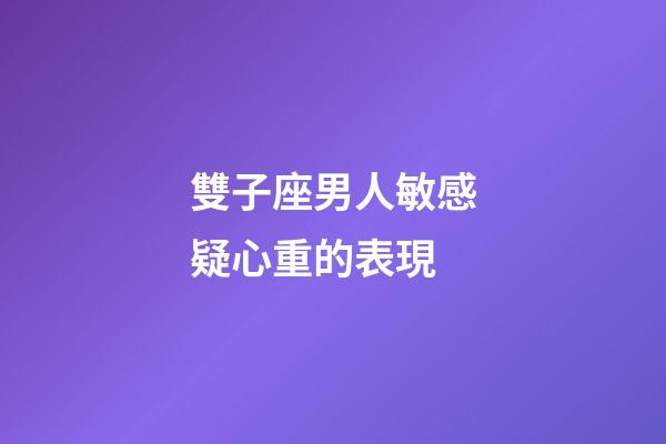 雙子座男人敏感疑心重的表現-第1張-星座運勢-玄機派