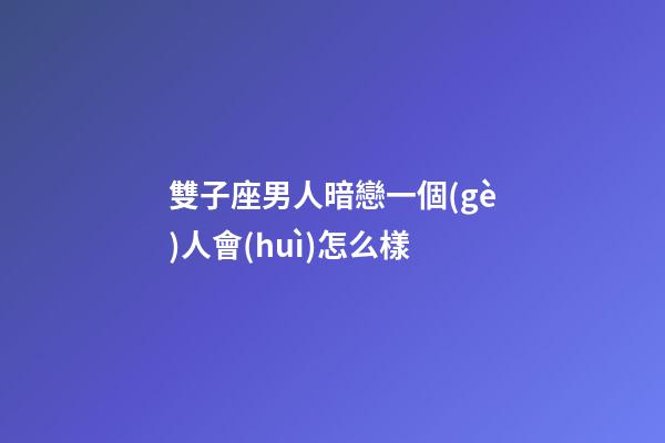 雙子座男人暗戀一個(gè)人會(huì)怎么樣-第1張-星座運(yùn)勢-玄機(jī)派