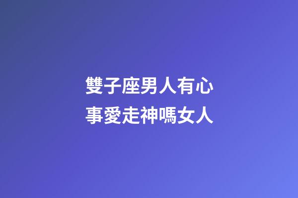 雙子座男人有心事愛走神嗎女人-第1張-星座運勢-玄機派