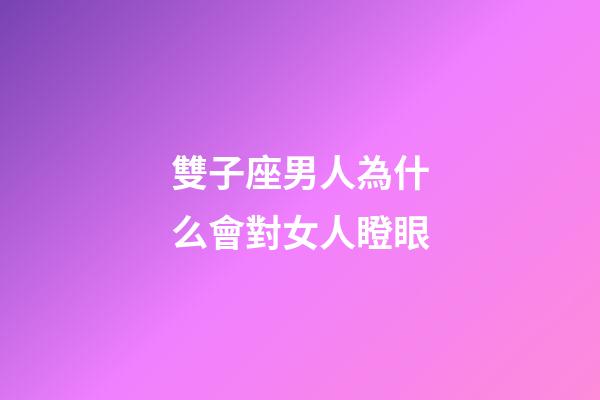 雙子座男人為什么會對女人瞪眼-第1張-星座運勢-玄機派
