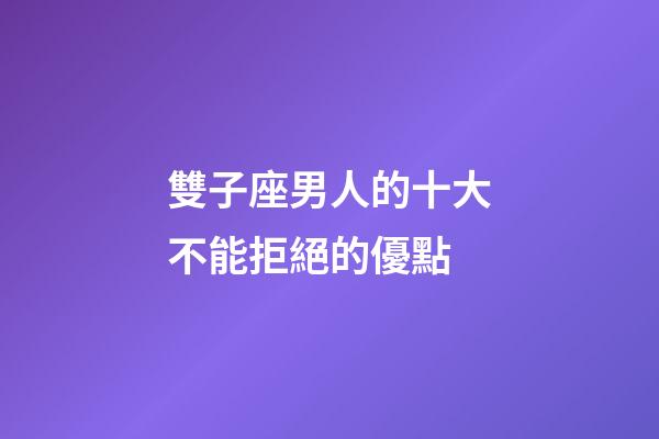 雙子座男人的十大不能拒絕的優點-第1張-星座運勢-玄機派