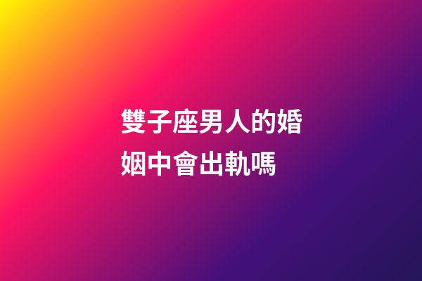 雙子座男人的婚姻中會出軌嗎-第1張-星座運勢-玄機派