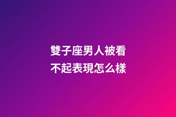 雙子座男人被看不起表現怎么樣-第1張-星座運勢-玄機派