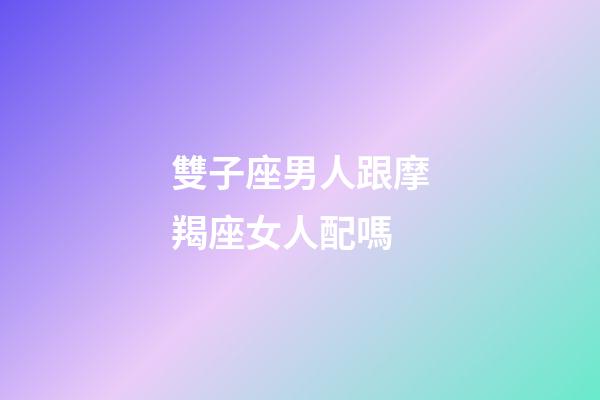 雙子座男人跟摩羯座女人配嗎-第1張-星座運勢-玄機派