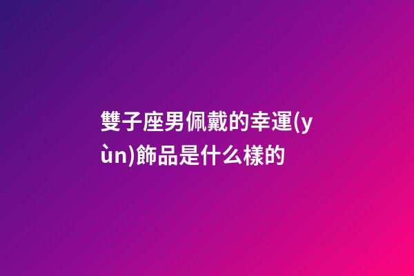 雙子座男佩戴的幸運(yùn)飾品是什么樣的-第1張-星座運(yùn)勢(shì)-玄機(jī)派
