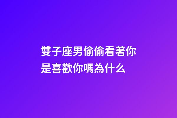 雙子座男偷偷看著你是喜歡你嗎為什么-第1張-星座運勢-玄機派