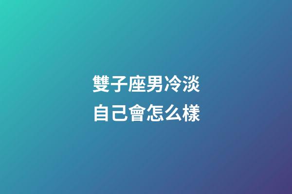 雙子座男冷淡自己會怎么樣-第1張-星座運勢-玄機派