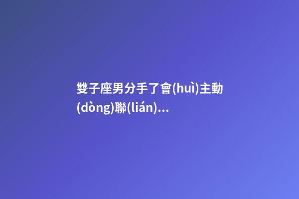 雙子座男分手了會(huì)主動(dòng)聯(lián)系嗎女生-第1張-星座運(yùn)勢(shì)-玄機(jī)派