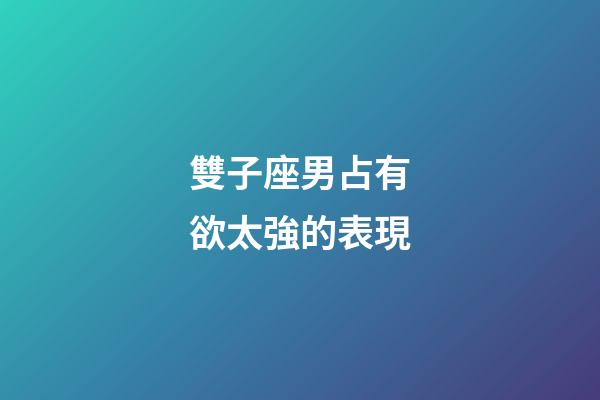 雙子座男占有欲太強的表現-第1張-星座運勢-玄機派