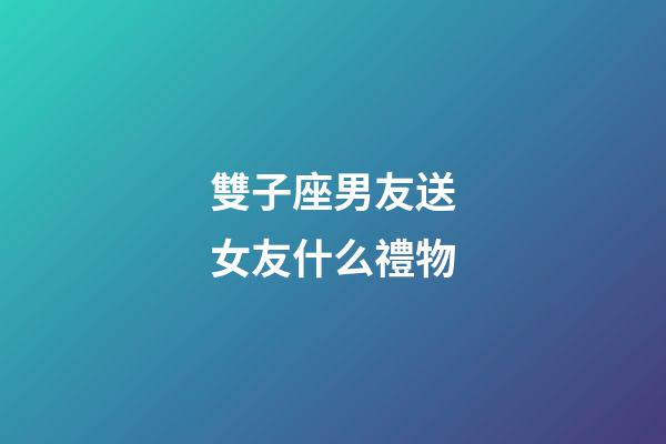 雙子座男友送女友什么禮物-第1張-星座運(yùn)勢(shì)-玄機(jī)派