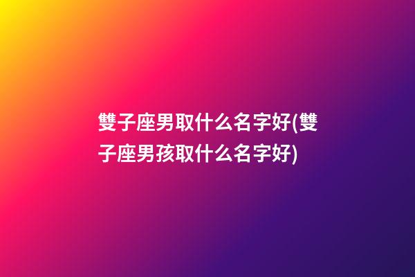 雙子座男取什么名字好(雙子座男孩取什么名字好)