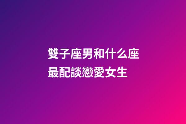 雙子座男和什么座最配談戀愛女生-第1張-星座運勢-玄機(jī)派