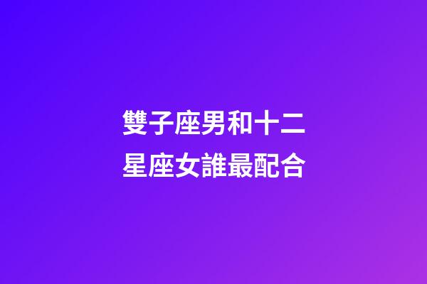 雙子座男和十二星座女誰最配合-第1張-星座運(yùn)勢-玄機(jī)派