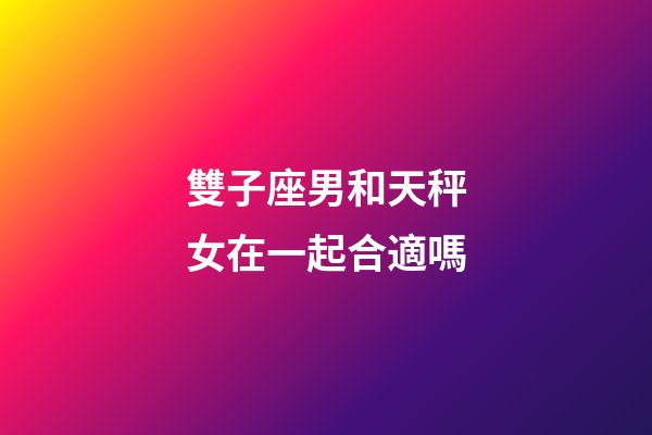 雙子座男和天秤女在一起合適嗎-第1張-星座運勢-玄機派