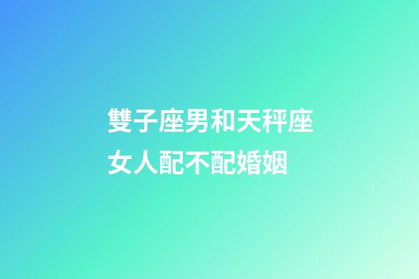 雙子座男和天秤座女人配不配婚姻-第1張-星座運勢-玄機派