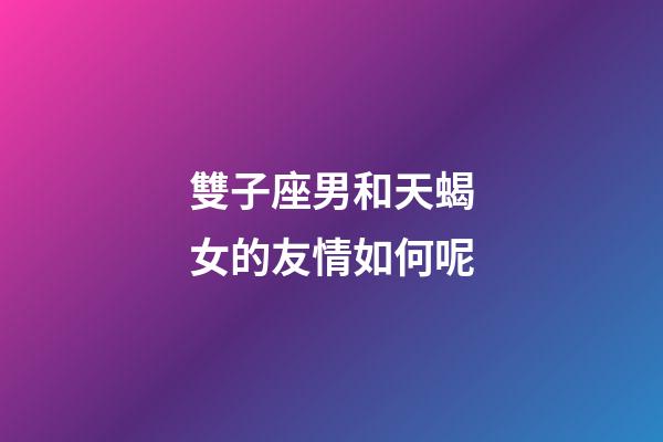 雙子座男和天蝎女的友情如何呢-第1張-星座運勢-玄機派