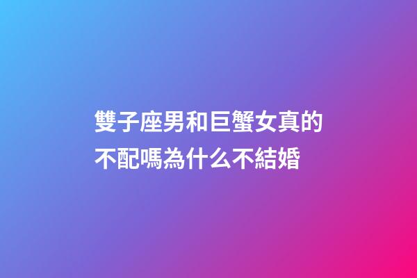 雙子座男和巨蟹女真的不配嗎為什么不結婚-第1張-星座運勢-玄機派