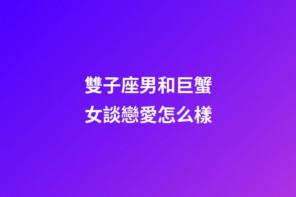 雙子座男和巨蟹女談戀愛怎么樣-第1張-星座運勢-玄機派