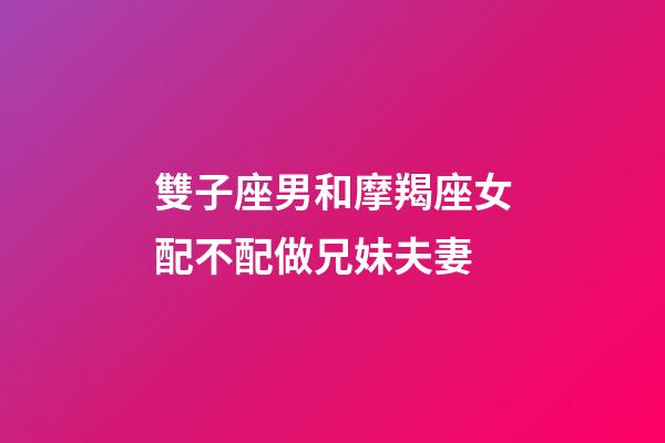 雙子座男和摩羯座女配不配做兄妹夫妻-第1張-星座運勢-玄機派